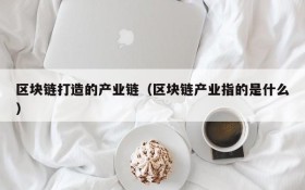 区块链打造的产业链(区块链产业指的是什么)
