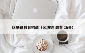 区块链教育招商(区块链 教育 场景)