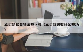 幸运哈希竞猜游戏下载（幸运嗨购有什么技巧）