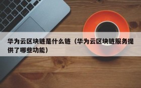 华为云区块链是什么链(华为云区块链服务提供了哪些功能)