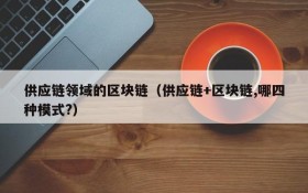 供应链领域的区块链(供应链+区块链,哪四种模式?)