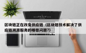 区块链正在改变供应链（区块链技术解决了供应链溯源服务的哪些问题?）