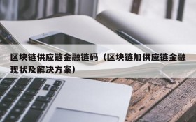 区块链供应链金融链码(区块链加供应链金融现状及解决方案)