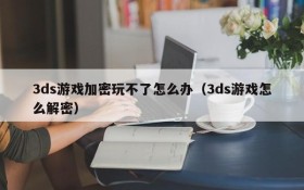 3ds游戏加密玩不了怎么办（3ds游戏怎么解密）