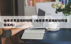 哈希世界游戏好玩吗(哈希世界游戏好玩吗值得买吗)