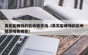 真实能赚钱的区块链游戏(真实能赚钱的区块链游戏有哪些)