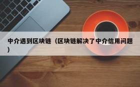 中介遇到区块链(区块链解决了中介信用问题)