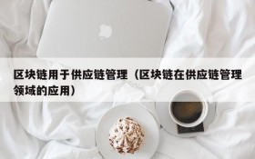 区块链用于供应链管理(区块链在供应链管理领域的应用)