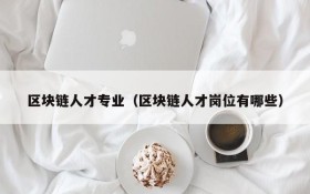 区块链人才专业(区块链人才岗位有哪些)