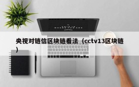 央视对链信区块链看法(cctv13区块链)