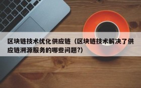 区块链技术优化供应链(区块链技术解决了供应链溯源服务的哪些问题?)