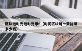 区块链时光链时光币6（时间区块链一天能赚多少钱）