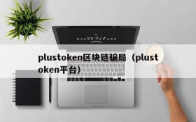 plustoken区块链骗局(plustoken平台)