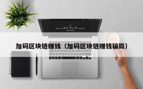 加码区块链赚钱(加码区块链赚钱骗局)