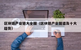 区块链产业链大全图(区块链产业图谱及十大趋势)