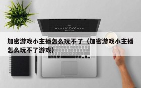 加密游戏小主播怎么玩不了(加密游戏小主播怎么玩不了游戏)