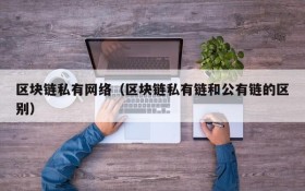 区块链私有网络（区块链私有链和公有链的区别）