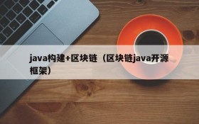 java构建+区块链(区块链java开源框架)