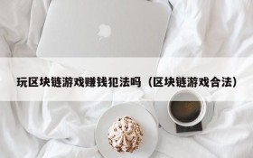 玩区块链游戏赚钱犯法吗(区块链游戏合法)