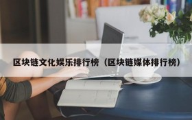 区块链文化娱乐排行榜(区块链媒体排行榜)