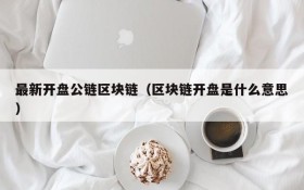 最新开盘公链区块链(区块链开盘是什么意思)