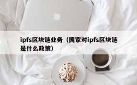 ipfs区块链业务(国家对ipfs区块链是什么政策)