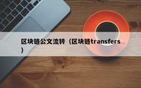 区块链公文流转(区块链transfers)
