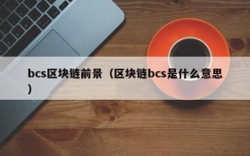 bcs区块链前景(区块链bcs是什么意思)