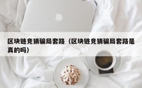 区块链竞猜骗局套路(区块链竞猜骗局套路是真的吗)