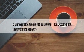 curent区块链项目进程(2021年区块链项目模式)