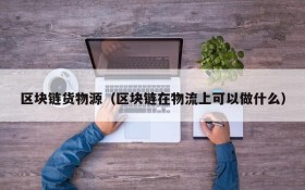 区块链货物源（区块链在物流上可以做什么）