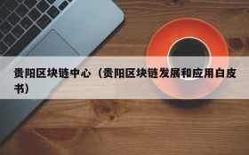 贵阳区块链中心(贵阳区块链发展和应用白皮书)