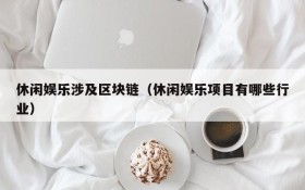 休闲娱乐涉及区块链（休闲娱乐项目有哪些行业）