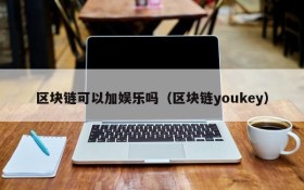 区块链可以加娱乐吗（区块链youkey）