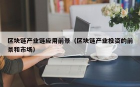 区块链产业链应用前景(区块链产业投资的前景和市场)