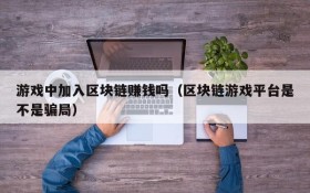 游戏中加入区块链赚钱吗(区块链游戏平台是不是骗局)