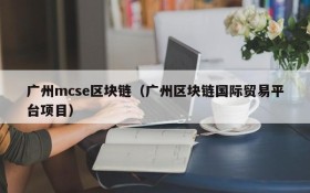 广州mcse区块链(广州区块链国际贸易平台项目)