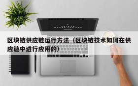 区块链供应链运行方法(区块链技术如何在供应链中进行应用的)