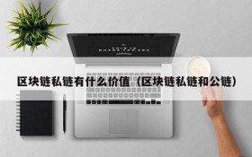 区块链私链有什么价值（区块链私链和公链）