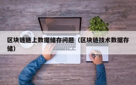 区块链链上数据储存问题(区块链技术数据存储)