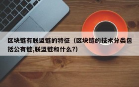 区块链有联盟链的特征（区块链的技术分类包括公有链,联盟链和什么?）