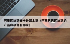 阿里区块链安全计算上链(阿里巴巴区块链的产品和项目有哪些)
