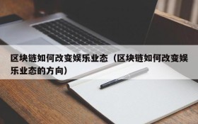 区块链如何改变娱乐业态(区块链如何改变娱乐业态的方向)
