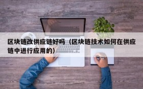 区块链改供应链好吗(区块链技术如何在供应链中进行应用的)