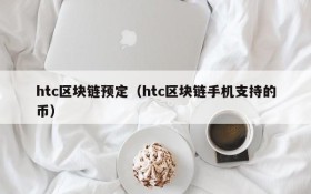 htc区块链预定(htc区块链手机支持的币)