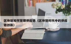区块链如何管理供应链(区块链时代中的供应链创新)