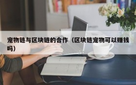 宠物链与区块链的合作(区块链宠物可以赚钱吗)