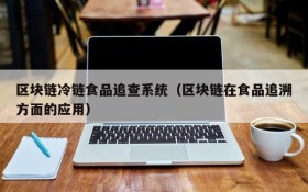 区块链冷链食品追查系统(区块链在食品追溯方面的应用)