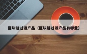 区块链过渡产品(区块链过渡产品有哪些)