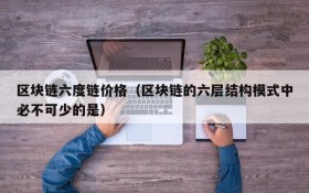 区块链六度链价格(区块链的六层结构模式中必不可少的是)